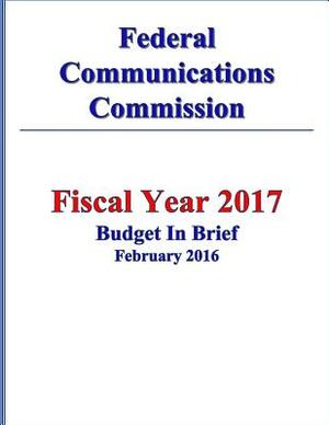 Federal Communications Commission FY 2017 Budget in Brief by Federal Communications Commission