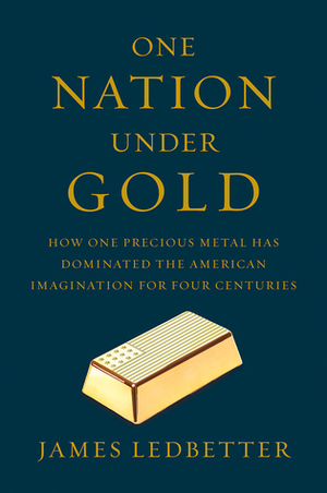 One Nation Under Gold: How One Precious Metal Has Dominated the American Imagination for Four Centuries by James Ledbetter
