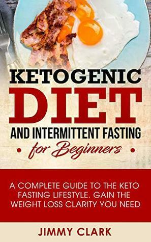 Ketogenic Diet and Intermittent Fasting for Beginners: A Complete Guide to the Keto Fasting Lifestyle. Gain the Weight Loss Clarity You Need by Jimmy Clark