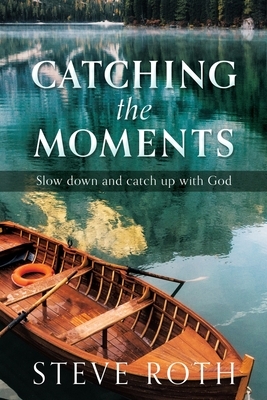 Catching the Moments: Slow down and catch up with God by Steve Roth