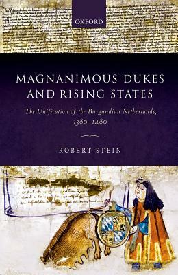 Magnanimous Dukes and Rising States: The Unification of the Burgundian Netherlands, 1380-1480 by Robert Stein
