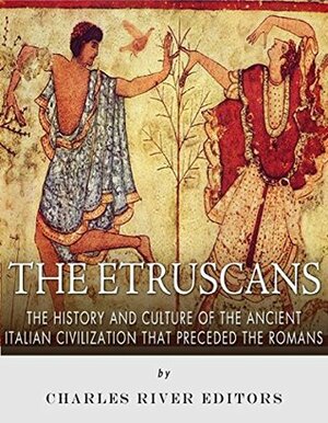 The Etruscans: The History and Culture of the Ancient Italian Civilization that Preceded the Romans by Charles River Editors