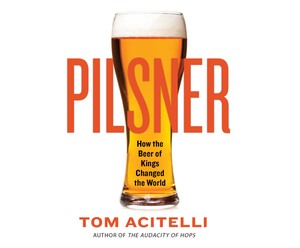 Pilsner: How the Beer of Kings Changed the World by Tom Acitelli