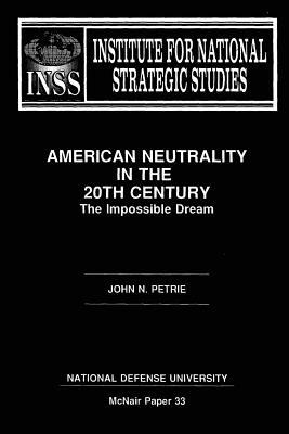 American Neutraility in the 20th Century: The Impossible Dream: Institute for National Strategic Studies McNair Paper 33 by National Defense University, John N. Petrie