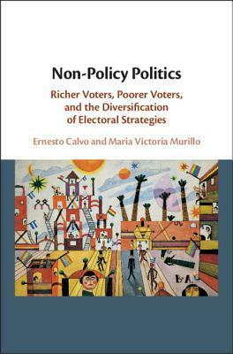 Non-Policy Politics: Richer Voters, Poorer Voters, and the Diversification of Electoral Strategies by Ernesto Calvo, Maria Victoria Murillo