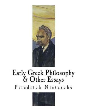 Early Greek Philosophy & Other Essays: Friedrich Nietzsche by Friedrich Nietzsche