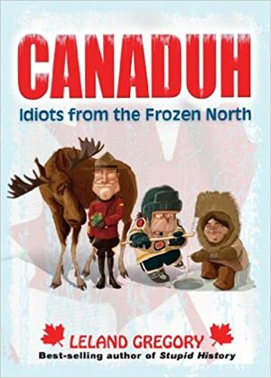 Canaduh: Idiots from the Frozen North by Leland Gregory
