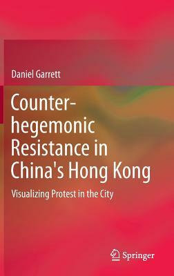 Counter-Hegemonic Resistance in China's Hong Kong: Visualizing Protest in the City by Daniel Garrett