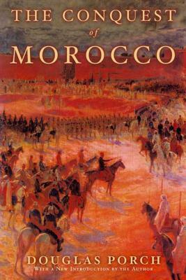 The Conquest of Morocco: A History by Douglas Porch