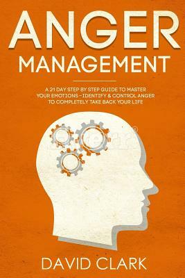 Anger Management: A 21-Day Step-By-Step Guide to Master Your Emotions, Identify & Control Anger to Completely Take Back Your Life by David Clark