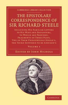 The Epistolary Correspondence of Sir Richard Steele: Including His Familiar Letters to His Wife and Daughters, to Which Are Prefixed, Fragments of Thr by Richard Steele