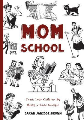 Mom School: Teach Your Children by Being a Good Example by Sarah Janisse Brown