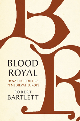 Blood Royal: Dynastic Politics in Medieval Europe by Robert Bartlett