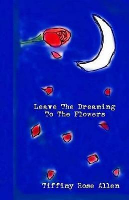 Leave The Dreaming To The Flowers by Tiffiny Rose Allen