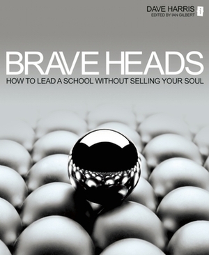 Brave Heads: How to Lead a School Without Selling Your Soul by Ian Gilbert, Dave Harris