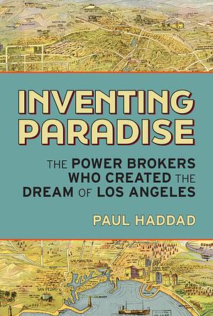 Inventing Paradise: The Power Brokers Who Created the Dream of Los Angeles by Paul Haddad