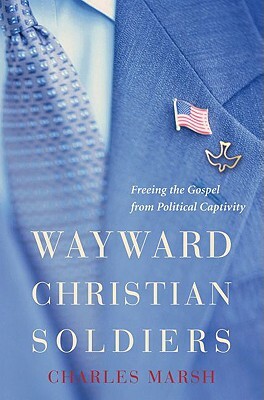 Wayward Christian Soldiers: Freeing the Gospel from Political Captivity by Charles Marsh