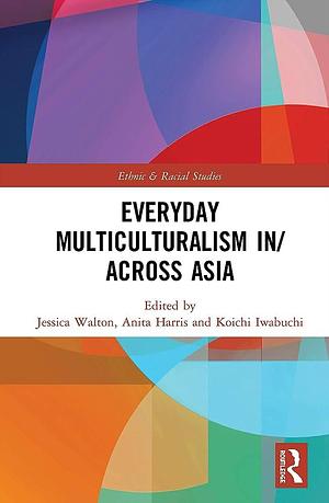 Everyday Multiculturalism In/across Asia by Jessica Walton, Koichi Iwabuchi, Anita Harris