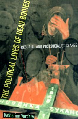 The Political Lives of Dead Bodies: Reburial and Postsocialist Change by Katherine Verdery