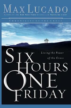 Six Hours One Friday: Living in the Power of the Cross by Max Lucado