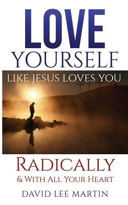 Love Yourself Like Jesus Loves You: Radically and with All Your Heart by David Lee Martin