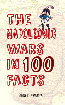 The Napoleonic Wars in 100 Facts by Jem Duducu