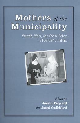 Mothers of the Municipality: Women, Work, and Social Policy in Post-1945 Halifax by 