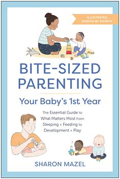 Bite-Sized Parenting: Your Baby's First Year: The Essential Guide to What Matters Most, from Sleeping and Feeding to Development and Play, in an Illustrated Month-by-Month Format by Sharon Mazel