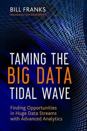 Taming The Big Data Tidal Wave: Finding Opportunities in Huge Data Streams with Advanced Analytics by Bill Franks