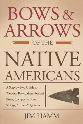 Bows and Arrows of the Native Americans: A Complete Step-By-Step Guide to Wooden Bows, Sinew-Backed Bows, Composite Bows, Strings, Arrows, and Quivers by Jim Hamm