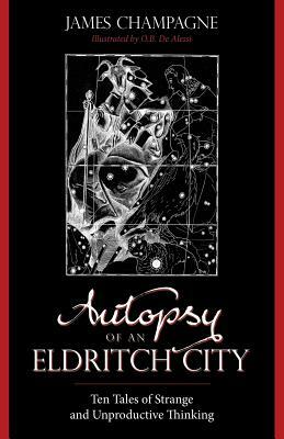Autopsy of an Eldritch City: Ten Tales of Strange and Unproductive Thinking by James Champagne