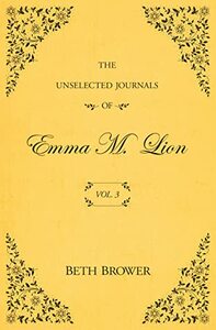 The Unselected Journals of Emma M. Lion; Vol. 3 by Beth Brower