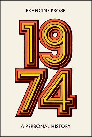 1974: A Personal History by Francine Prose