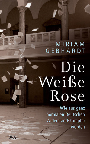Die Weiße Rose: Wie aus ganz normalen Deutschen Widerstandskämpfer wurden by Miriam Gebhardt