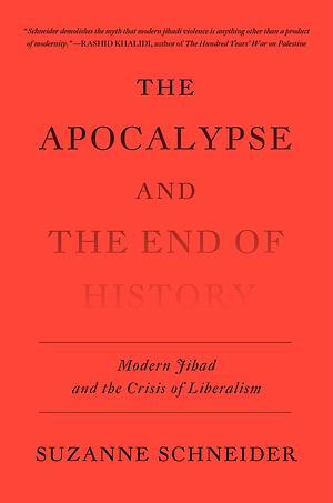 The Apocalypse and the End of History: Modern Jihad and the Crisis of Liberalism by Suzanne Schneider