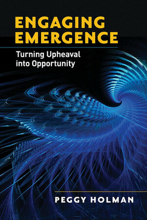 Engaging Emergence: Turning Upheaval into Opportunity by Peggy Holman