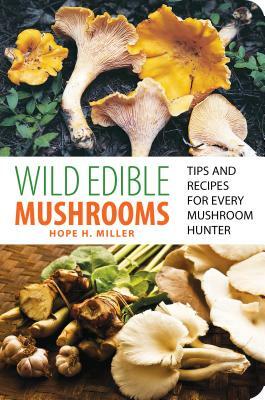 Wild Edible Mushrooms: Tips and Recipes for Every Mushroom Hunter by Hope Miller