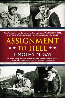 Assignment to Hell: The War Against Nazi Germany with Correspondents Walter Cronkite, Andy Rooney, a .J. Liebling, Homer Bigart, and Hal B by Timothy M. Gay