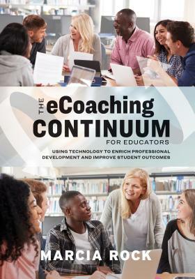 The Ecoaching Continuum for Educators: Using Technology to Enrich Professional Development and Improve Student Outcomes by Marcia Rock