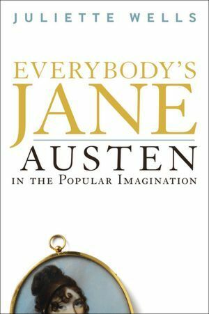 Everybody's Jane: Austen in the Popular Imagination by Juliette Wells