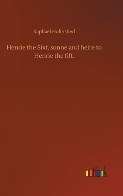 Henrie the Sixt, sonne and heire to Henrie the fift. by Raphael Holinshed