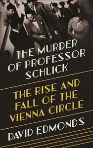 The Murder of Professor Schlick: The Rise and Fall of the Vienna Circle by David Edmonds