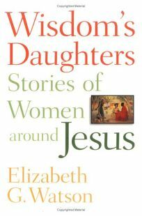 Wisdom's Daughters: Stories Of Women Around Jesus by Elizabeth G. Watson