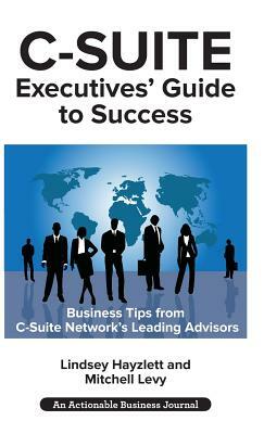 C-Suite Executives' Guide to Success: Powerful Tips from C-Suite Network Advisors to Become a More Effective C-Suite Executive by Lindsey Hayzlet, Mitchell Levy