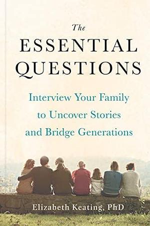 The Essential Questions: Interview Your Family to Uncover Stories and Bridge Generations by Elizabeth Keating