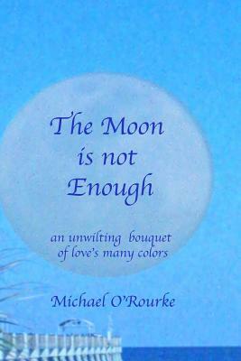 The Moon is not Enough: an unwilting bouquet of love's many colors by Michael O'Rourke