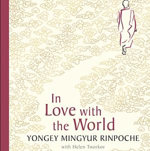 In Love with the World: A Monk's Journey Through the Bardos of Living and Dying by Yongey Mingyur Rinpoche, Helen Tworkov