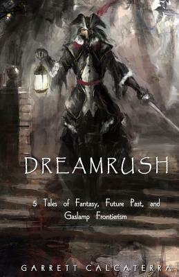 Dreamrush: 5 Tales of Fantasy, Future Past, and Gaslamp Frontierism by Garrett Calcaterra