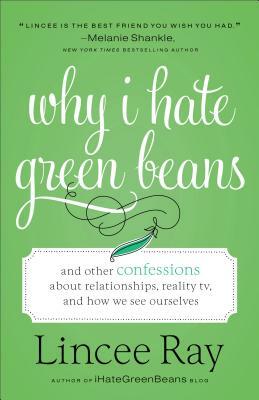 Why I Hate Green Beans: And Other Confessions about Relationships, Reality Tv, and How We See Ourselves by Lincee Ray