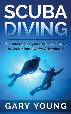 Scuba Diving: The Ultimate Beginners Crash Course to Scuba Underwater Adventures! by Gary Young